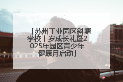 苏州工业园区斜塘学校十岁成长礼暨2025年园区青少年健康月启动