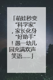 萌娃秒变“科学家”，家长化身“好助手”！愚一幼儿园充满欢声笑语……
