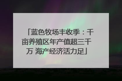 蓝色牧场丰收季：千亩养殖区年产值超三千万 海产经济活力足