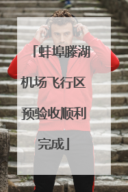 蚌埠滕湖机场飞行区预验收顺利完成