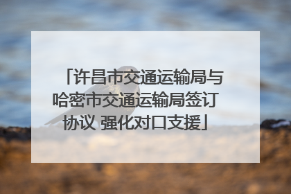许昌市交通运输局与哈密市交通运输局签订协议 强化对口支援