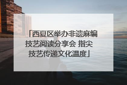 西夏区举办非遗麻编技艺阅读分享会 指尖技艺传递文化温度
