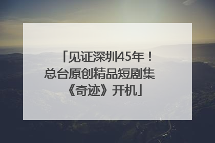 见证深圳45年！总台原创精品短剧集《奇迹》开机
