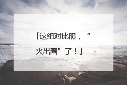 这组对比照，“火出圈”了！