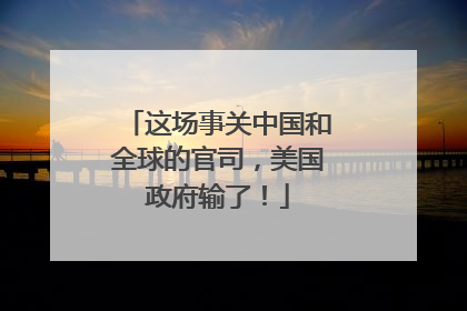 这场事关中国和全球的官司，美国政府输了！