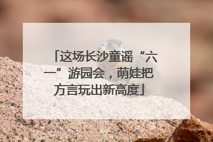 这场长沙童谣“六一”游园会，萌娃把方言玩出新高度