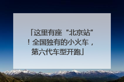 这里有座“北京站”！全国独有的小火车，第六代车型开跑