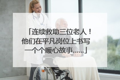 连续救助三位老人！他们在平凡岗位上书写一个个暖心故事……