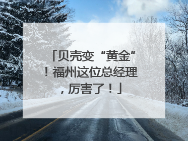 贝壳变“黄金”！福州这位总经理，厉害了！