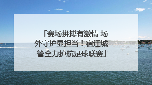 赛场拼搏有激情 场外守护显担当！宿迁城管全力护航足球联赛
