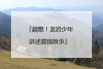 超燃！龙岩少年讲述爱国故事