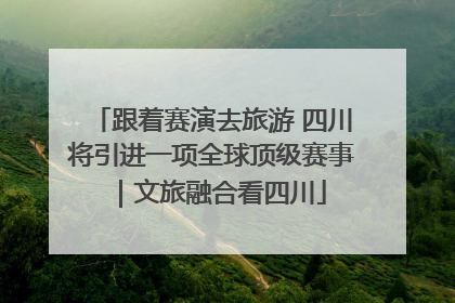 跟着赛演去旅游 四川将引进一项全球顶级赛事｜文旅融合看四川