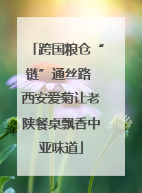 跨国粮仓“链”通丝路 西安爱菊让老陕餐桌飘香中亚味道