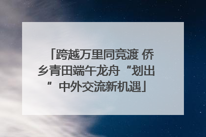 跨越万里同竞渡 侨乡青田端午龙舟“划出”中外交流新机遇
