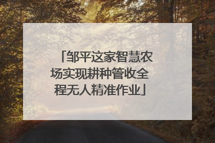 邹平这家智慧农场实现耕种管收全程无人精准作业