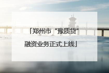 郑州市“豫质贷”融资业务正式上线