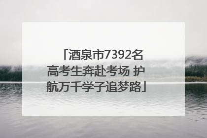 酒泉市7392名高考生奔赴考场 护航万千学子追梦路