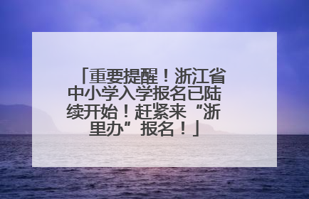 重要提醒！浙江省中小学入学报名已陆续开始！赶紧来“浙里办”报名！