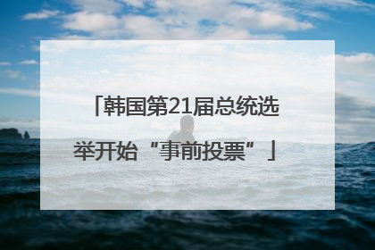 韩国第21届总统选举开始“事前投票”
