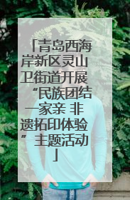 青岛西海岸新区灵山卫街道开展“民族团结一家亲 非遗拓印体验”主题活动