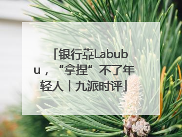 银行靠Labubu，“拿捏”不了年轻人丨九派时评