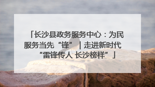 长沙县政务服务中心：为民服务当先“锋”｜走进新时代“雷锋传人 长沙榜样”