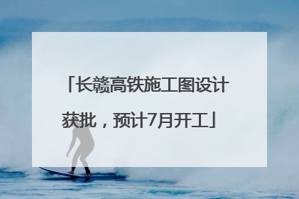长赣高铁施工图设计获批，预计7月开工