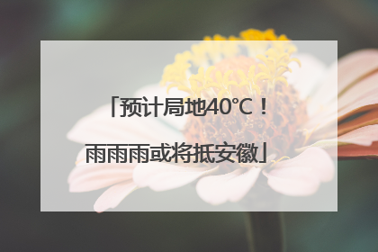 预计局地40℃！雨雨雨或将抵安徽