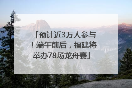 预计近3万人参与！端午前后，福建将举办78场龙舟赛