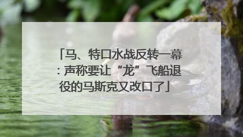 马、特口水战反转一幕：声称要让“龙”飞船退役的马斯克又改口了