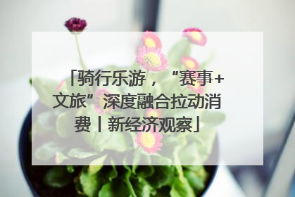 骑行乐游，“赛事+文旅”深度融合拉动消费丨新经济观察