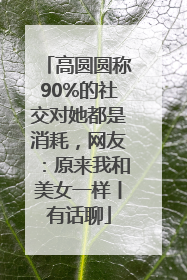 高圆圆称90%的社交对她都是消耗，网友：原来我和美女一样丨有话聊
