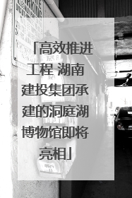 高效推进工程 湖南建投集团承建的洞庭湖博物馆即将亮相