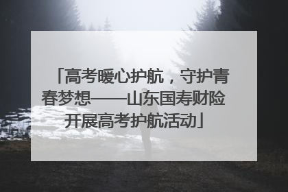 高考暖心护航，守护青春梦想——山东国寿财险开展高考护航活动