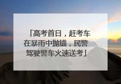 高考首日，赶考车在暴雨中抛锚，民警驾驶警车火速送考