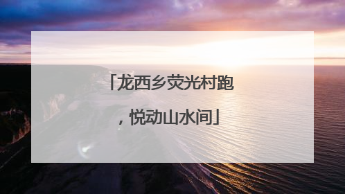 龙西乡荧光村跑，悦动山水间
