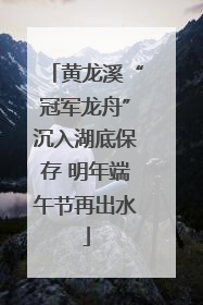 黄龙溪“冠军龙舟”沉入湖底保存 明年端午节再出水