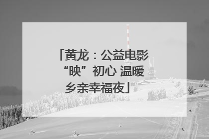 黄龙：公益电影“映”初心 温暖乡亲幸福夜
