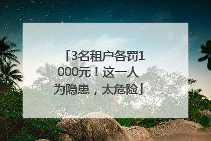 3名租户各罚1000元！这一人为隐患，太危险