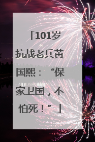 101岁抗战老兵黄国熙：“保家卫国，不怕死！”