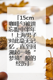 15cm咖啡勺被遗忘腹中半年！上海男子对此毫无记忆，直至回溯起一场“梦境”般的经历