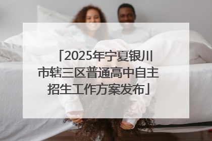 2025年宁夏银川市辖三区普通高中自主招生工作方案发布