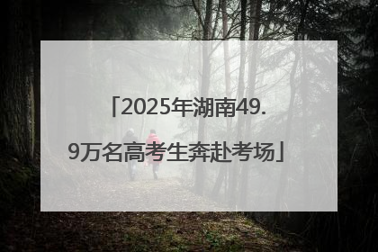 2025年湖南49.9万名高考生奔赴考场
