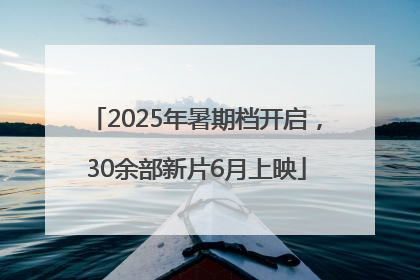 2025年暑期档开启，30余部新片6月上映