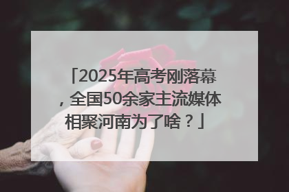 2025年高考刚落幕，全国50余家主流媒体相聚河南为了啥？