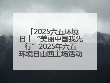 2025六五环境日丨“美丽中国我先行”2025年六五环境日山西主场活动在大同启动 多元形式绘就生态画卷