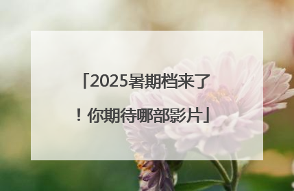 2025暑期档来了！你期待哪部影片