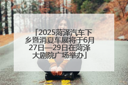 2025菏泽汽车下乡暨消夏车展将于6月27日—29日在菏泽大剧院广场举办