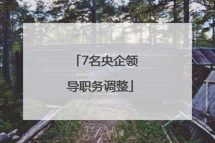 7名央企领导职务调整