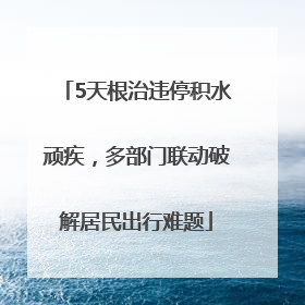 5天根治违停积水顽疾，多部门联动破解居民出行难题